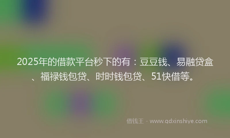 2025年的借款平台秒下的有：豆豆钱、易融贷盒、福禄钱包贷、时时钱包贷、51快借等。