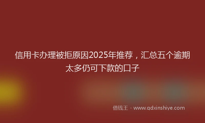 信用卡办理被拒原因2025年推荐，汇总五个逾期太多仍可下款的口子