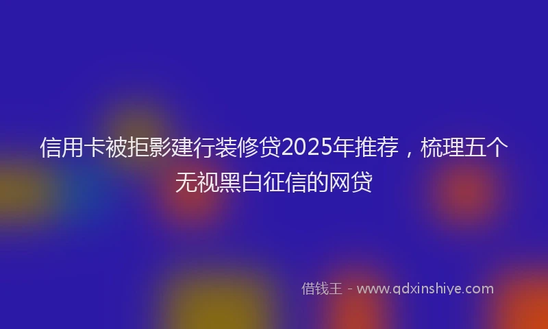 信用卡被拒影建行装修贷2025年推荐，梳理五个无视黑白征信的网贷