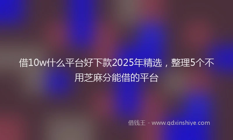 借10w什么平台好下款2025年精选，整理5个不用芝麻分能借的平台