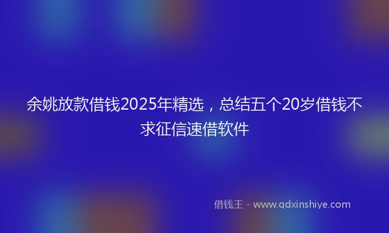 余姚放款借钱2025年精选，总结五个20岁借钱不求征信速借软件