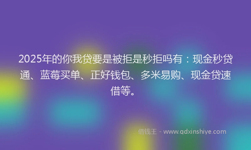 2025年的你我贷要是被拒是秒拒吗有：现金秒贷通、蓝莓买单、正好钱包、多米易购、现金贷速借等。