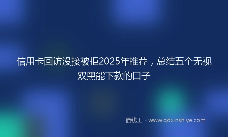 信用卡回访没接被拒2025年推荐，总结五个无视双黑能下款的口子