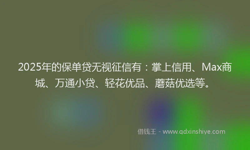 2025年的保单贷无视征信有：掌上信用、Max商城、万通小贷、轻花优品、蘑菇优选等。