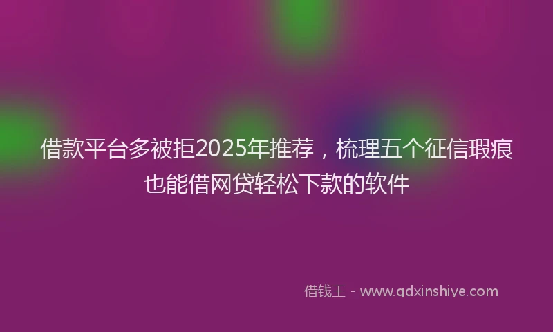 借款平台多被拒2025年推荐，梳理五个征信瑕疵也能借网贷轻松下款的软件