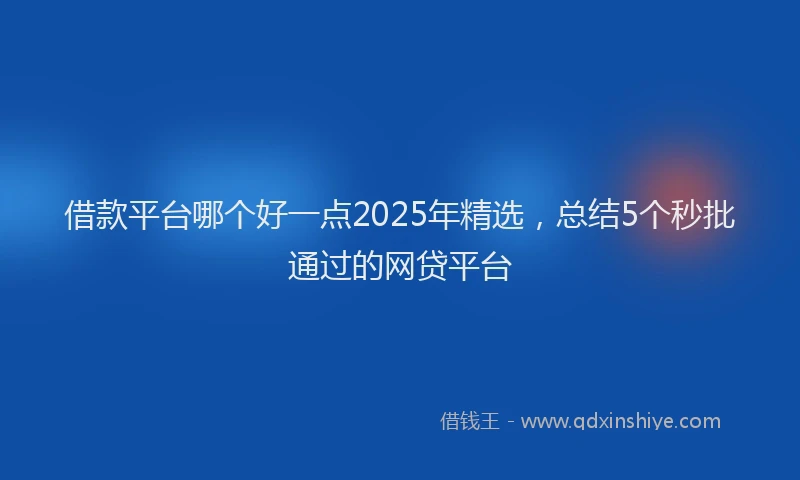 借款平台哪个好一点2025年精选，总结5个秒批通过的网贷平台