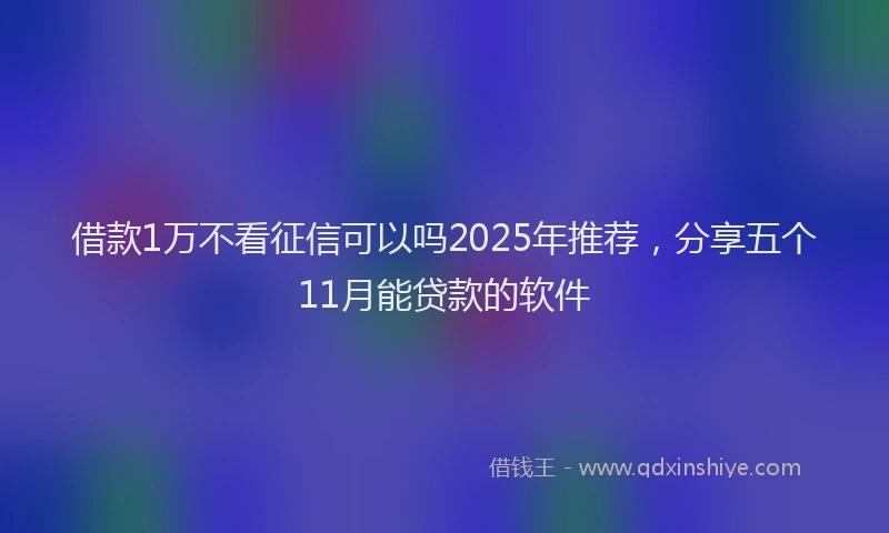 借款1万不看征信可以吗2025年推荐，分享五个11月能贷款的软件