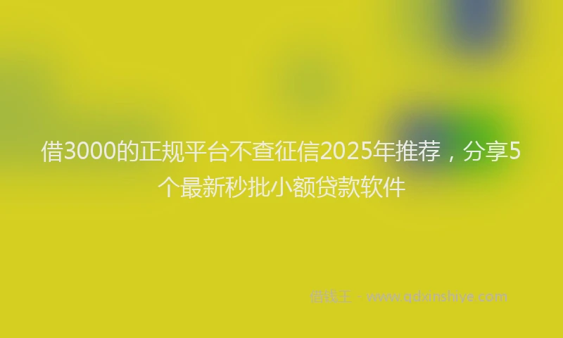 借3000的正规平台不查征信2025年推荐，分享5个最新秒批小额贷款软件