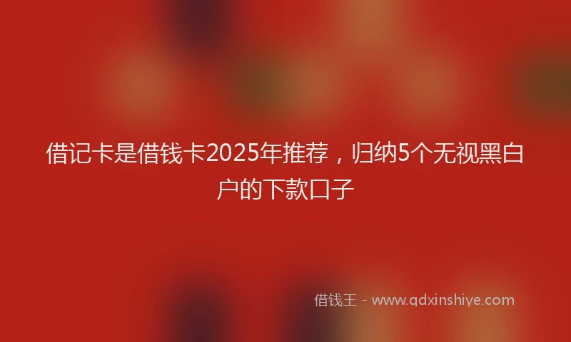 借记卡是借钱卡2025年推荐，归纳5个无视黑白户的下款口子