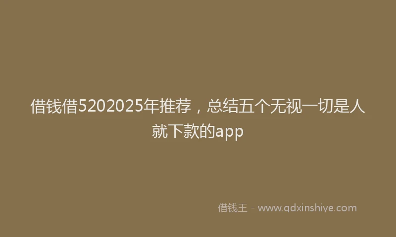 借钱借5202025年推荐，总结五个无视一切是人就下款的app