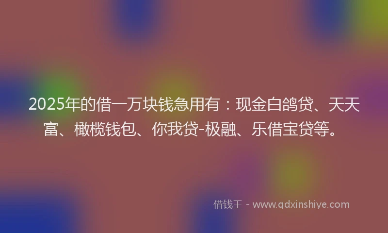 2025年的借一万块钱急用有：现金白鸽贷、天天富、橄榄钱包、你我贷-极融、乐借宝贷等。