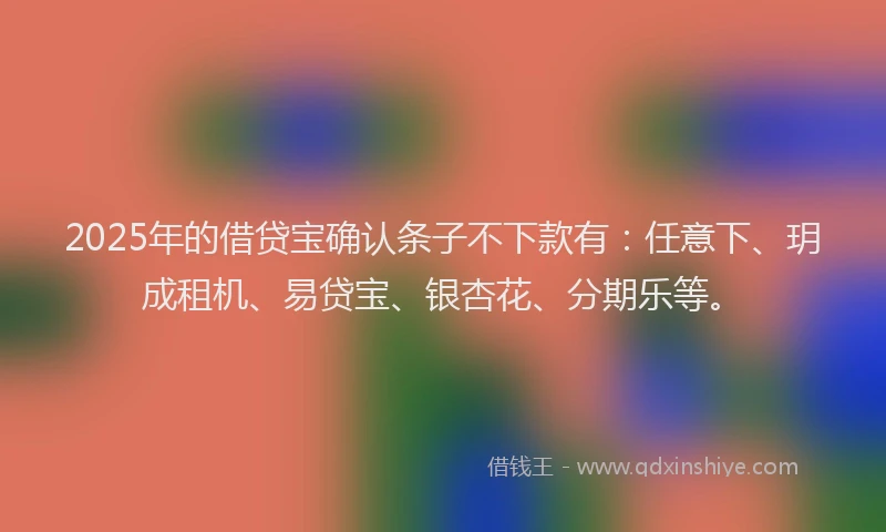2025年的借贷宝确认条子不下款有：任意下、玥成租机、易贷宝、银杏花、分期乐等。