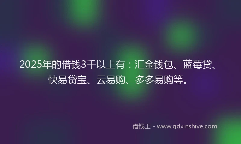 2025年的借钱3千以上有：汇金钱包、蓝莓贷、快易贷宝、云易购、多多易购等。