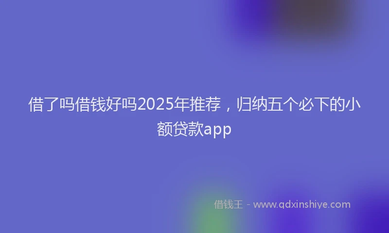 借了吗借钱好吗2025年推荐，归纳五个必下的小额贷款app