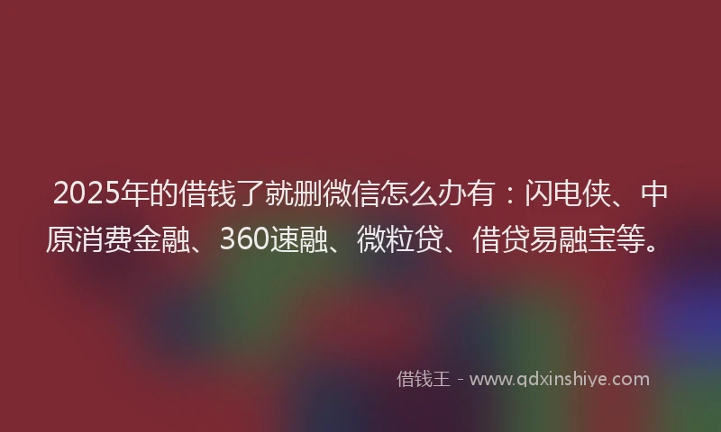 2025年的借钱了就删微信怎么办有：闪电侠、中原消费金融、360速融、微粒贷、借贷易融宝等。