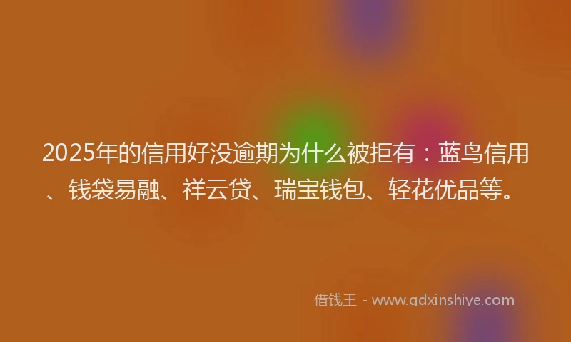 2025年的信用好没逾期为什么被拒有：蓝鸟信用、钱袋易融、祥云贷、瑞宝钱包、轻花优品等。