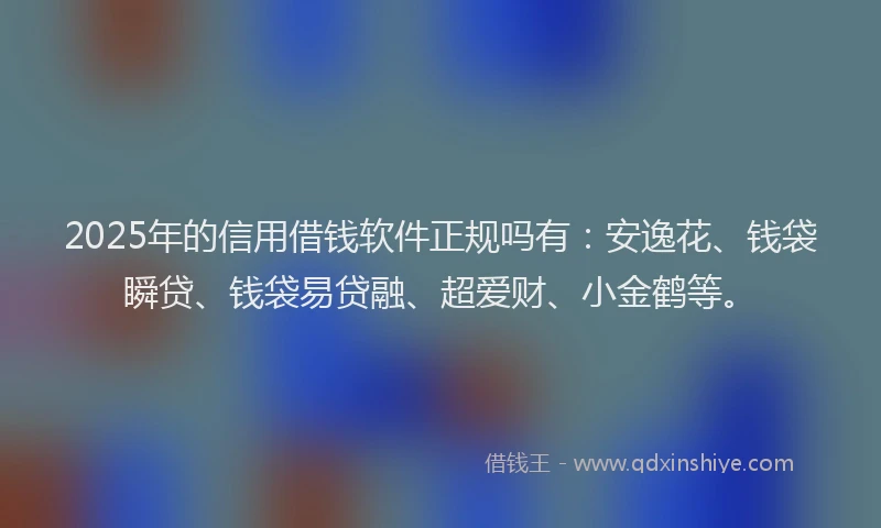 2025年的信用借钱软件正规吗有：安逸花、钱袋瞬贷、钱袋易贷融、超爱财、小金鹤等。