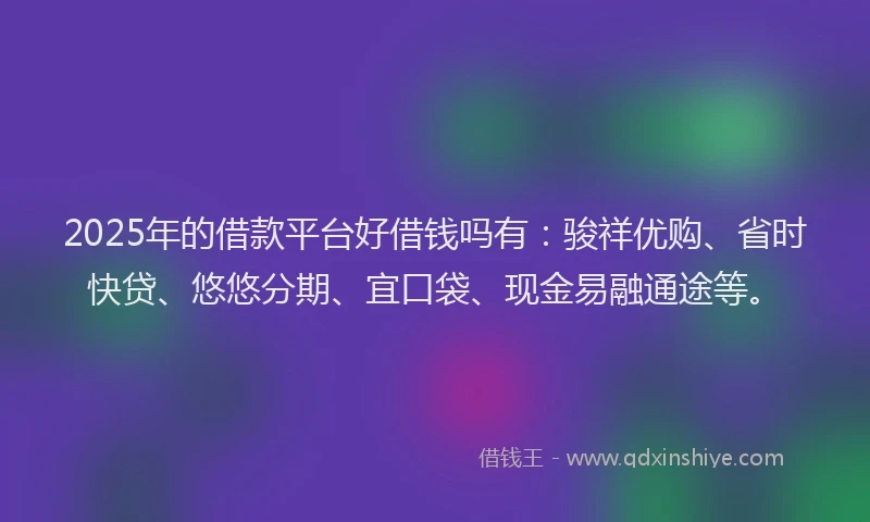 2025年的借款平台好借钱吗有：骏祥优购、省时快贷、悠悠分期、宜口袋、现金易融通途等。