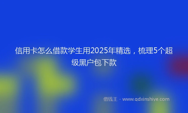 信用卡怎么借款学生用2025年精选，梳理5个超级黑户包下款