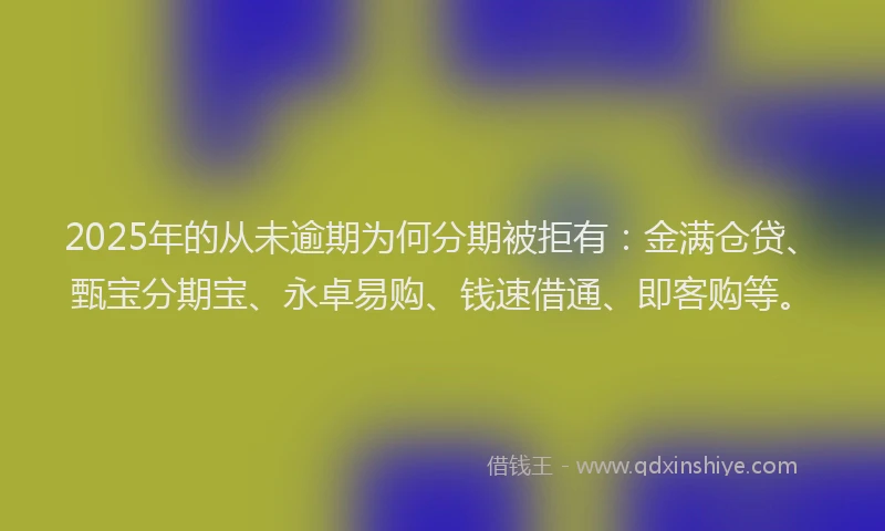 2025年的从未逾期为何分期被拒有：金满仓贷、甄宝分期宝、永卓易购、钱速借通、即客购等。