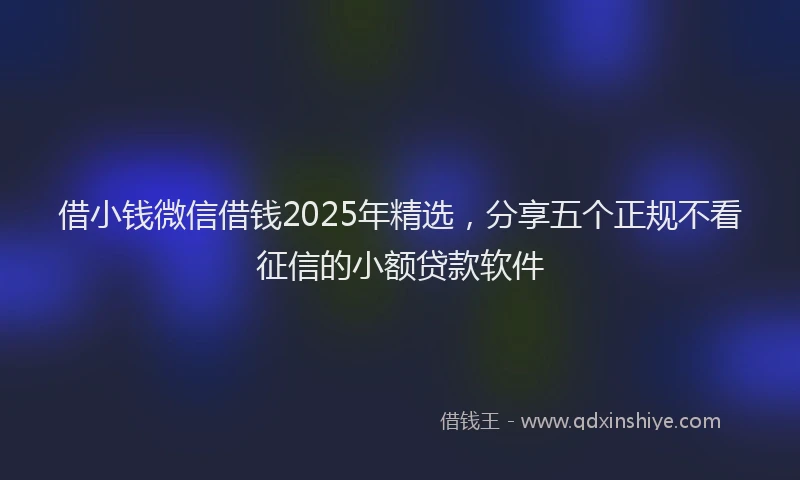 借小钱微信借钱2025年精选，分享五个正规不看征信的小额贷款软件