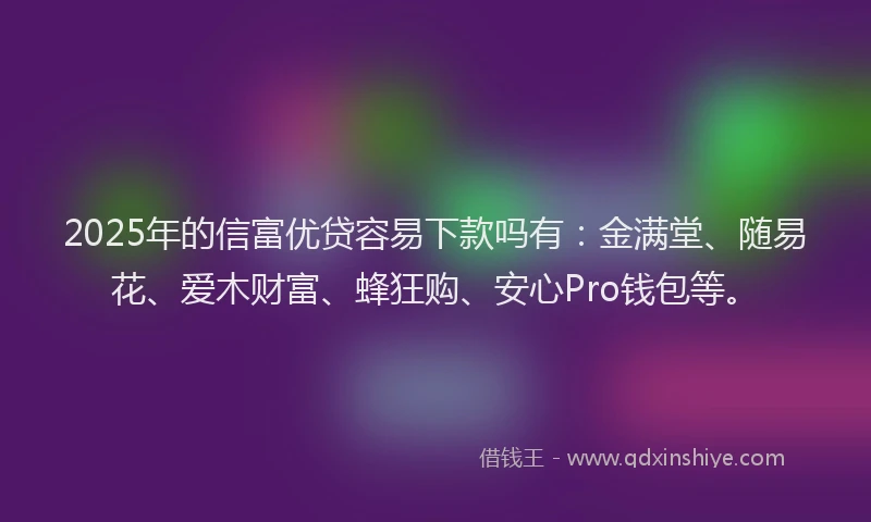 2025年的信富优贷容易下款吗有：金满堂、随易花、爱木财富、蜂狂购、安心Pro钱包等。