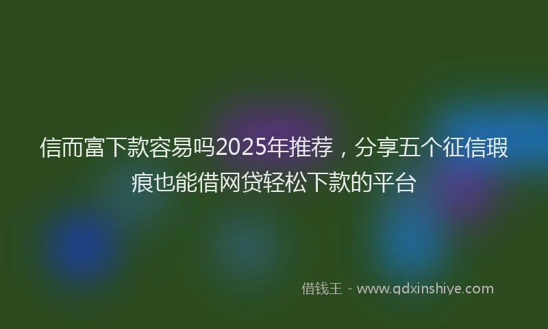 信而富下款容易吗2025年推荐，分享五个征信瑕疵也能借网贷轻松下款的平台