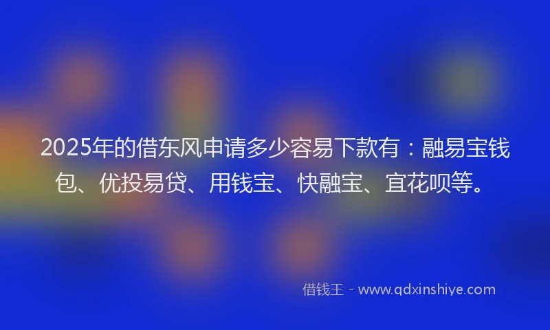 2025年的借东风申请多少容易下款有：融易宝钱包、优投易贷、用钱宝、快融宝、宜花呗等。