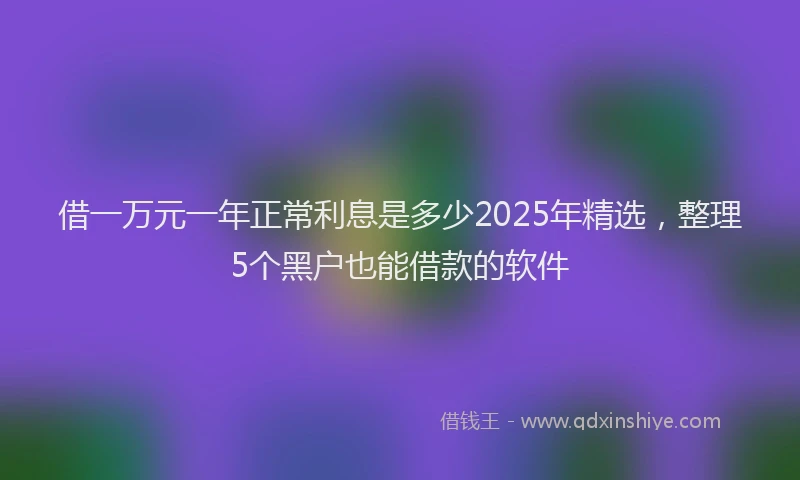 借一万元一年正常利息是多少2025年精选，整理5个黑户也能借款的软件