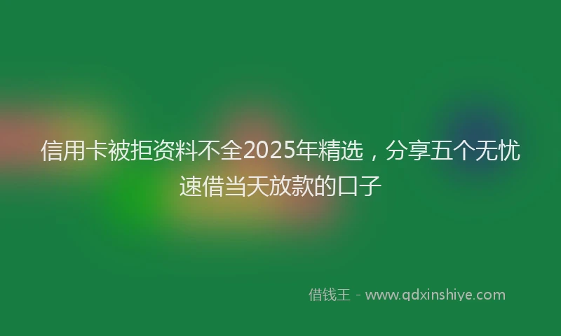 信用卡被拒资料不全2025年精选，分享五个无忧速借当天放款的口子