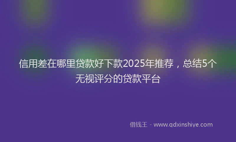 信用差在哪里贷款好下款2025年推荐，总结5个无视评分的贷款平台
