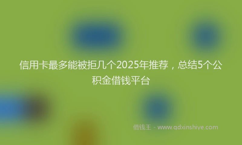 信用卡最多能被拒几个2025年推荐，总结5个公积金借钱平台