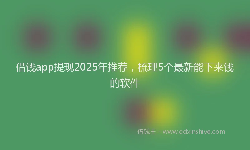 借钱app提现2025年推荐，梳理5个最新能下来钱的软件
