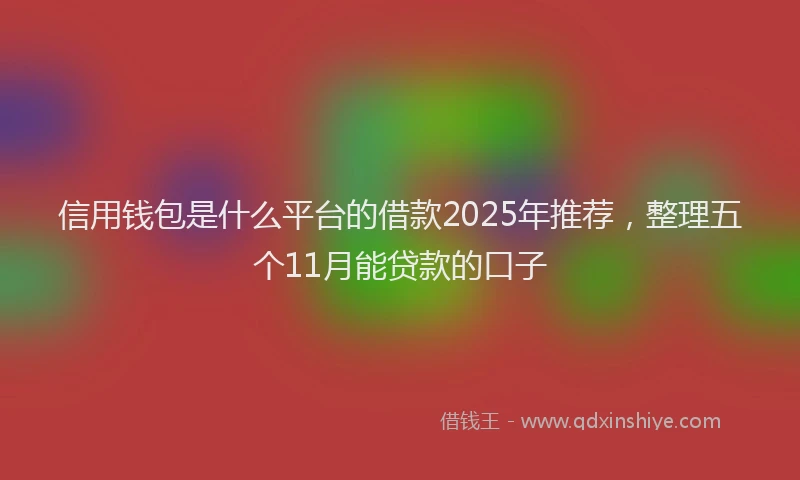 信用钱包是什么平台的借款2025年推荐，整理五个11月能贷款的口子