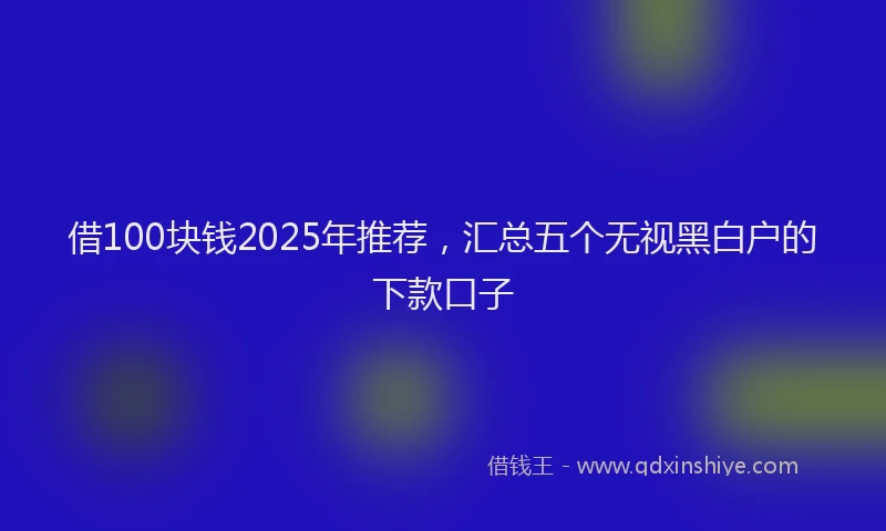 借100块钱2025年推荐，汇总五个无视黑白户的下款口子