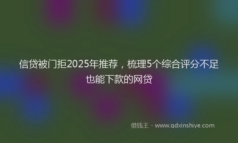 信贷被门拒2025年推荐，梳理5个综合评分不足也能下款的网贷
