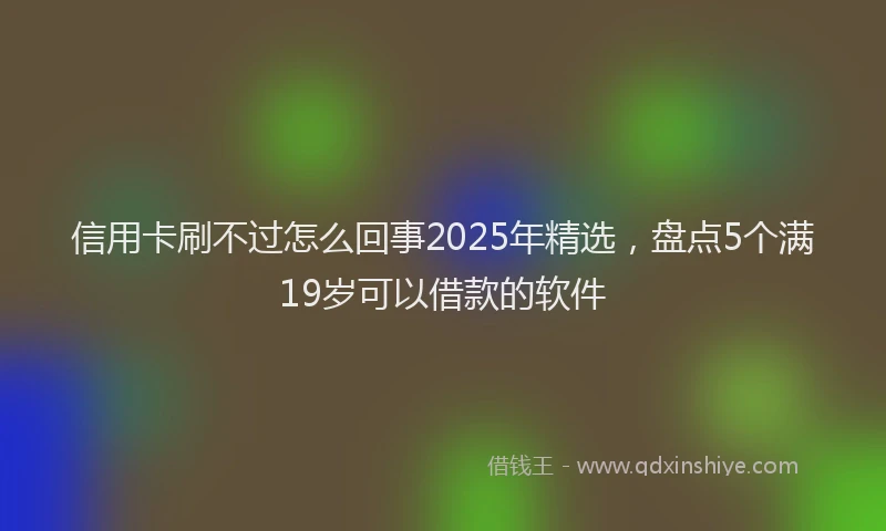 信用卡刷不过怎么回事2025年精选，盘点5个满19岁可以借款的软件