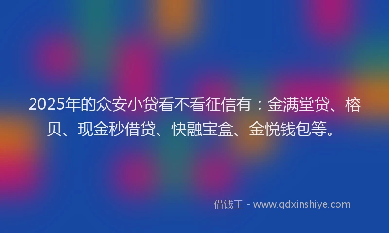 2025年的众安小贷看不看征信有：金满堂贷、榕贝、现金秒借贷、快融宝盒、金悦钱包等。