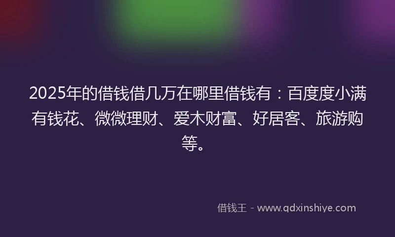 2025年的借钱借几万在哪里借钱有：百度度小满有钱花、微微理财、爱木财富、好居客、旅游购等。