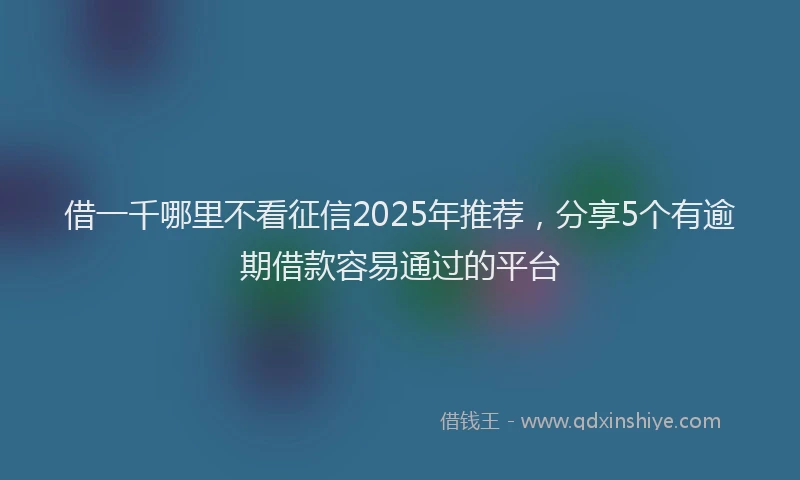 借一千哪里不看征信2025年推荐，分享5个有逾期借款容易通过的平台