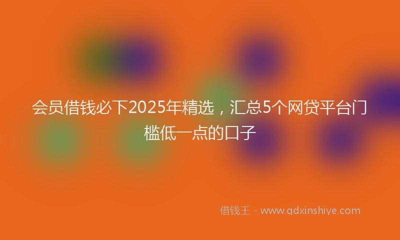 会员借钱必下2025年精选，汇总5个网贷平台门槛低一点的口子