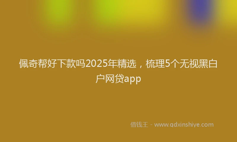 佩奇帮好下款吗2025年精选，梳理5个无视黑白户网贷app