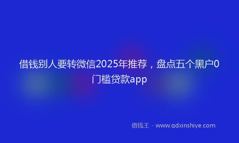 借钱别人要转微信2025年推荐，盘点五个黑户0门槛贷款app