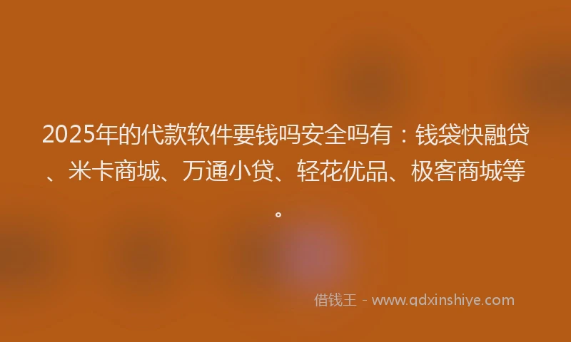 2025年的代款软件要钱吗安全吗有：钱袋快融贷、米卡商城、万通小贷、轻花优品、极客商城等。