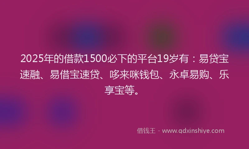 2025年的借款1500必下的平台19岁有：易贷宝速融、易借宝速贷、哆来咪钱包、永卓易购、乐享宝等。