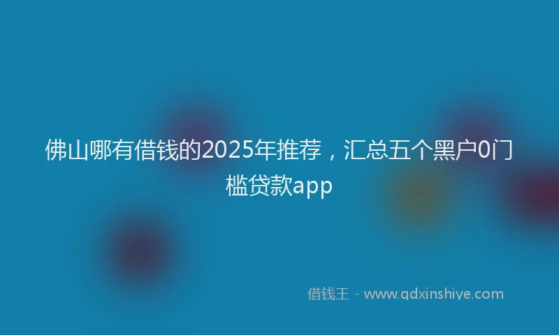 佛山哪有借钱的2025年推荐，汇总五个黑户0门槛贷款app