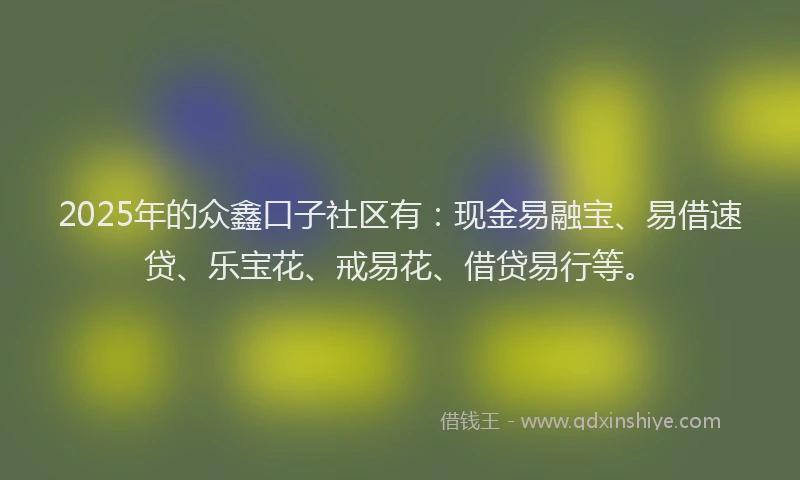 2025年的众鑫口子社区有：现金易融宝、易借速贷、乐宝花、戒易花、借贷易行等。