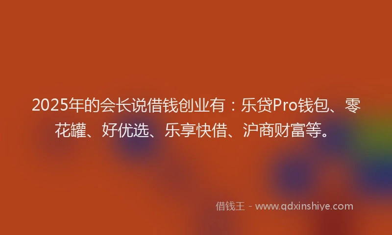 2025年的会长说借钱创业有：乐贷Pro钱包、零花罐、好优选、乐享快借、沪商财富等。