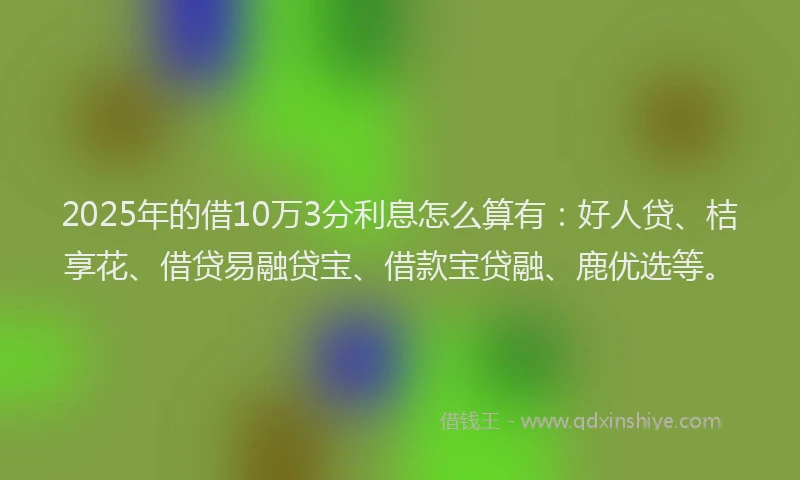 2025年的借10万3分利息怎么算有：好人贷、桔享花、借贷易融贷宝、借款宝贷融、鹿优选等。