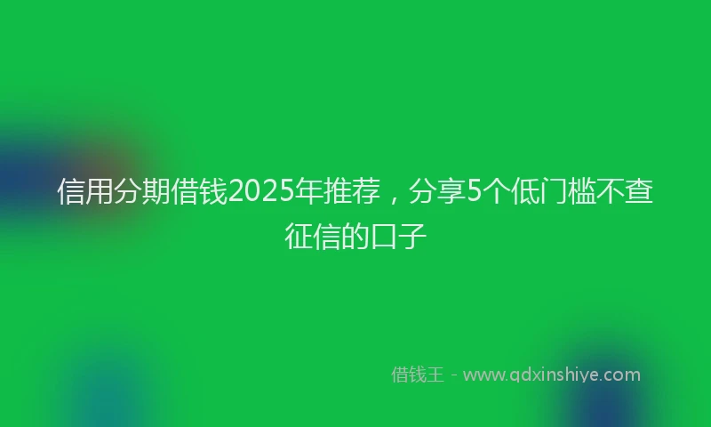 信用分期借钱2025年推荐，分享5个低门槛不查征信的口子